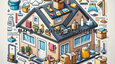 부산 충무동 이사청소 꿀팁 완전정복! ✨